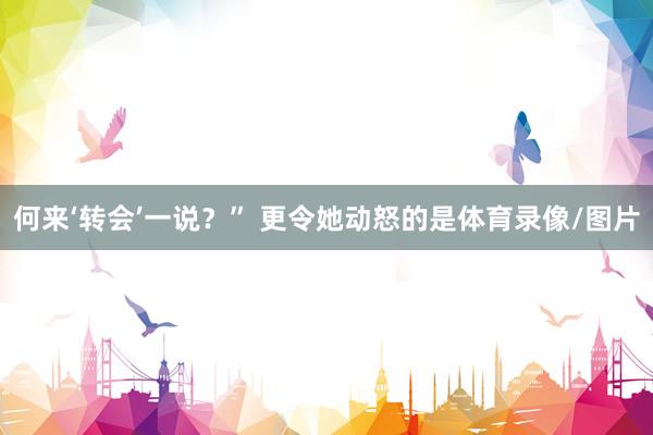 何来‘转会’一说？” 更令她动怒的是体育录像/图片