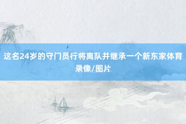 这名24岁的守门员行将离队并继承一个新东家体育录像/图片