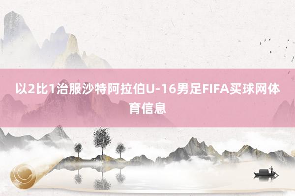以2比1治服沙特阿拉伯U-16男足FIFA买球网体育信息