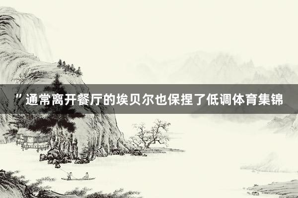 ”通常离开餐厅的埃贝尔也保捏了低调体育集锦