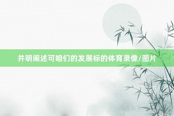 并明阐述可咱们的发展标的体育录像/图片