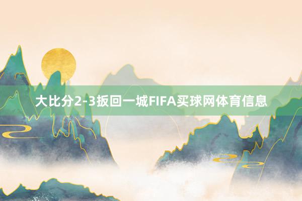 大比分2-3扳回一城FIFA买球网体育信息