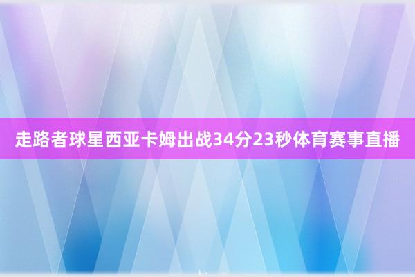 走路者球星西亚卡姆出战34分23秒体育赛事直播