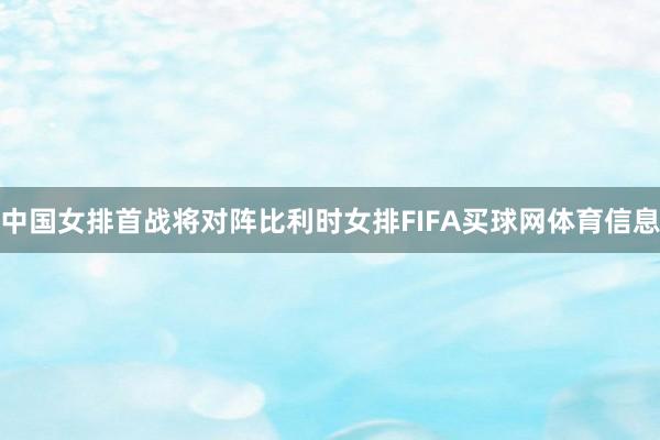 中国女排首战将对阵比利时女排FIFA买球网体育信息