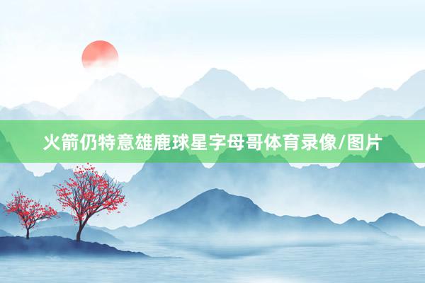 火箭仍特意雄鹿球星字母哥体育录像/图片