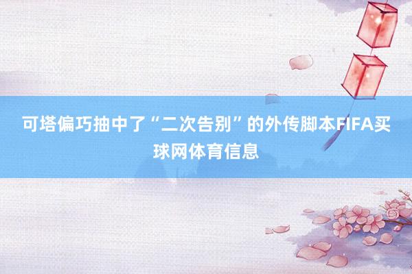 可塔偏巧抽中了“二次告别”的外传脚本FIFA买球网体育信息