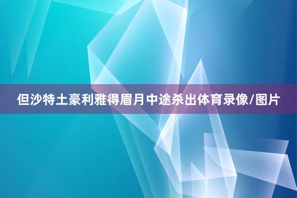 但沙特土豪利雅得眉月中途杀出体育录像/图片