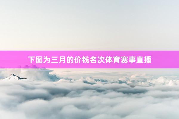 下图为三月的价钱名次体育赛事直播