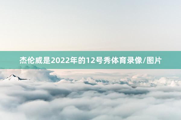 杰伦威是2022年的12号秀体育录像/图片