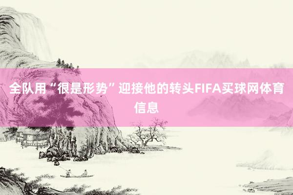 全队用“很是形势”迎接他的转头FIFA买球网体育信息