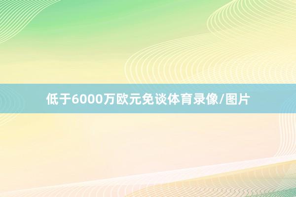 低于6000万欧元免谈体育录像/图片