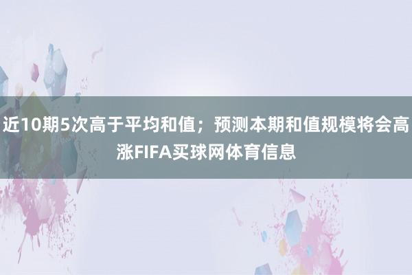 近10期5次高于平均和值；预测本期和值规模将会高涨FIFA买球网体育信息