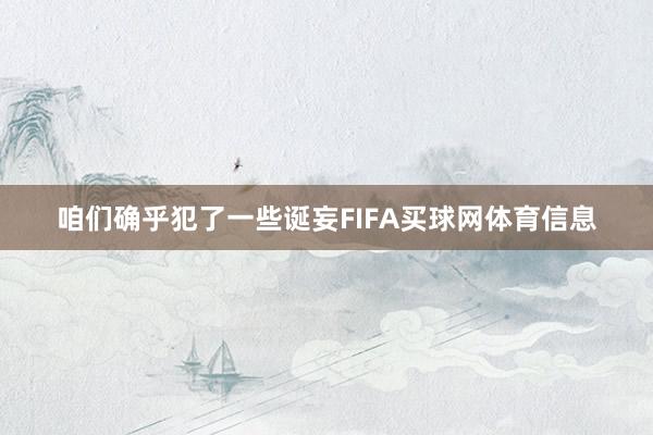 咱们确乎犯了一些诞妄FIFA买球网体育信息