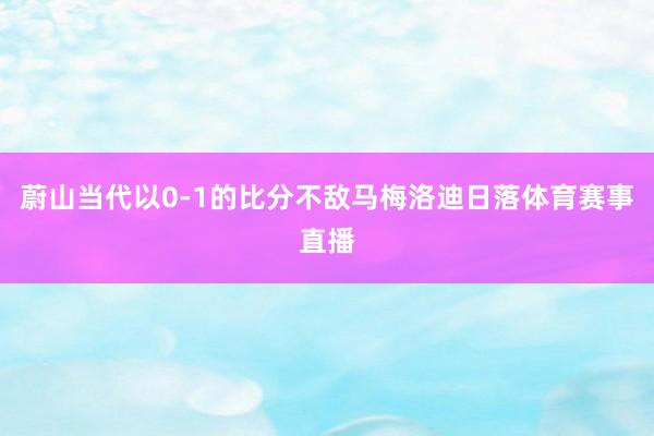 蔚山当代以0-1的比分不敌马梅洛迪日落体育赛事直播