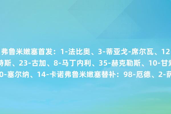 弗鲁米嫩塞首发：1-法比奥、3-蒂亚戈-席尔瓦、12-富恩特斯、22-弗赖特斯、23-古加、8-马丁内利、35-赫克勒斯、10-甘索、21-J-阿里亚斯、90-塞尔纳、14-卡诺弗鲁米嫩塞替补：98-厄德、2-萨穆埃尔-哈维尔、4-伊纳西奥、6-雷内、26-马诺埃尔、5-伯纳尔、17-卡诺比奥、29-蒂亚戈-桑托斯、11-克诺、18-莱兹卡诺、19-拉维加、9-埃维尔拉多、16-诺纳托、45-利马