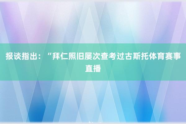 报谈指出：“拜仁照旧屡次查考过古斯托体育赛事直播