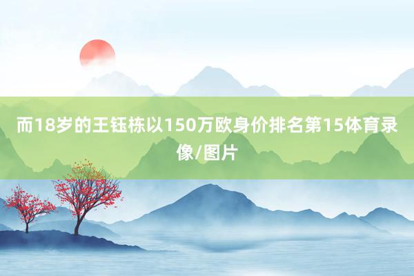 而18岁的王钰栋以150万欧身价排名第15体育录像/图片