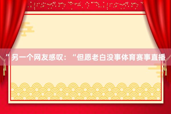 ”另一个网友感叹：“但愿老白没事体育赛事直播