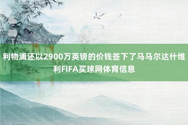 利物浦还以2900万英镑的价钱签下了马马尔达什维利FIFA买球网体育信息