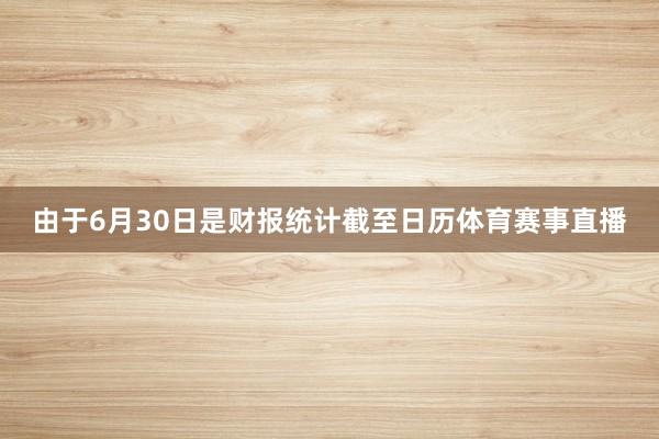由于6月30日是财报统计截至日历体育赛事直播