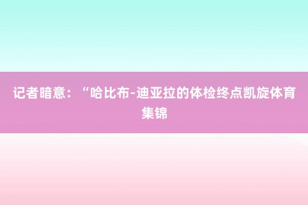 记者暗意：“哈比布-迪亚拉的体检终点凯旋体育集锦