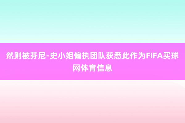 然则被芬尼-史小姐偏执团队获悉此作为FIFA买球网体育信息