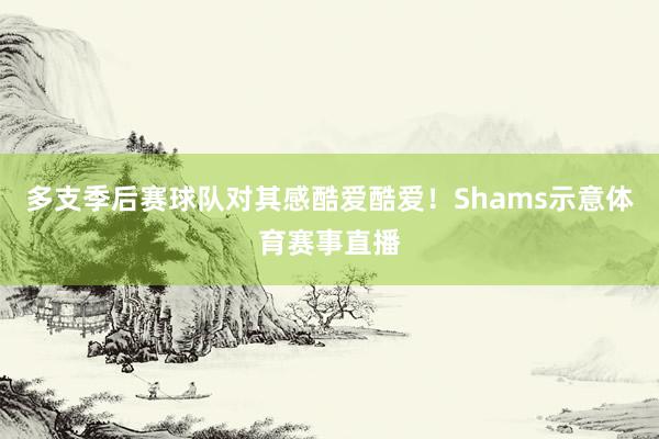 多支季后赛球队对其感酷爱酷爱！Shams示意体育赛事直播