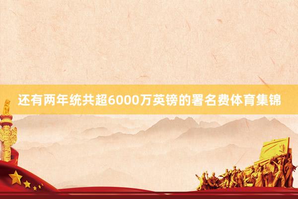 还有两年统共超6000万英镑的署名费体育集锦