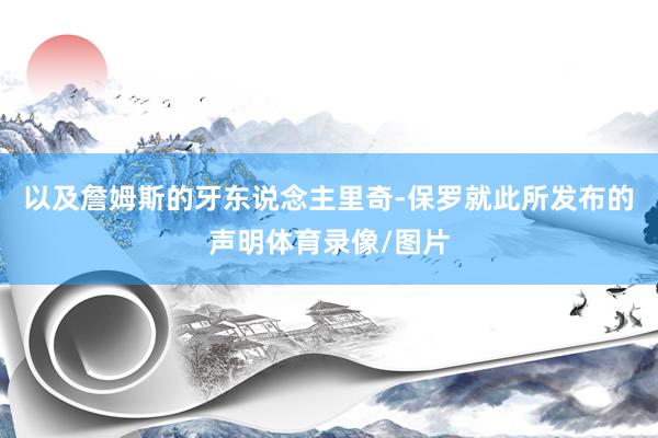 以及詹姆斯的牙东说念主里奇-保罗就此所发布的声明体育录像/图片