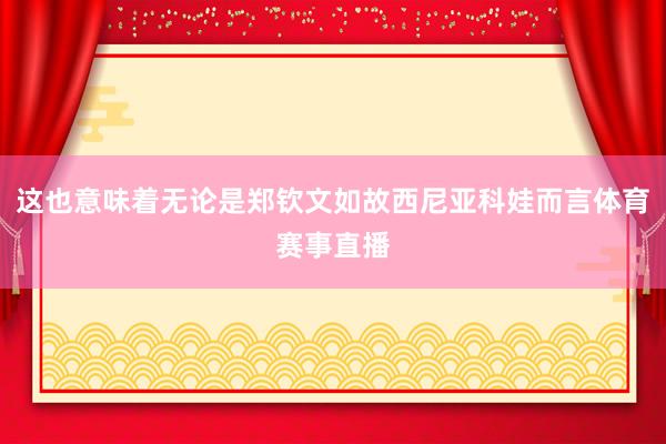 这也意味着无论是郑钦文如故西尼亚科娃而言体育赛事直播