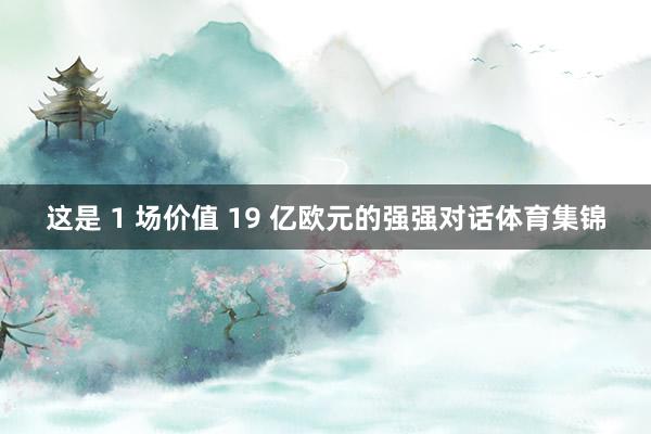 这是 1 场价值 19 亿欧元的强强对话体育集锦
