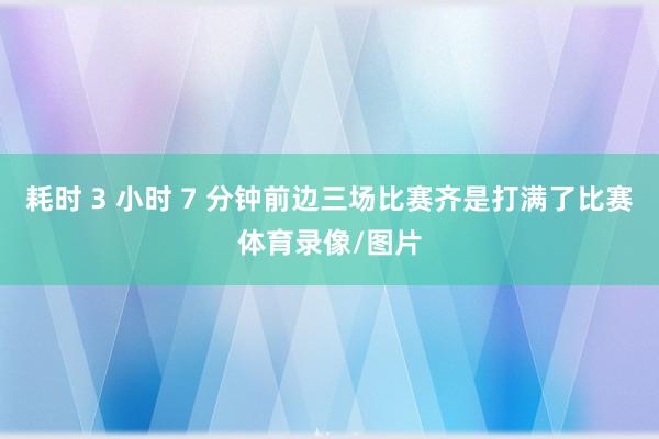 耗时 3 小时 7 分钟前边三场比赛齐是打满了比赛体育录像/图片