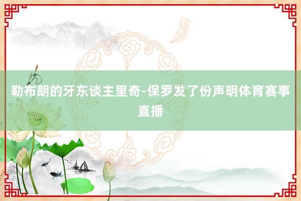 勒布朗的牙东谈主里奇-保罗发了份声明体育赛事直播