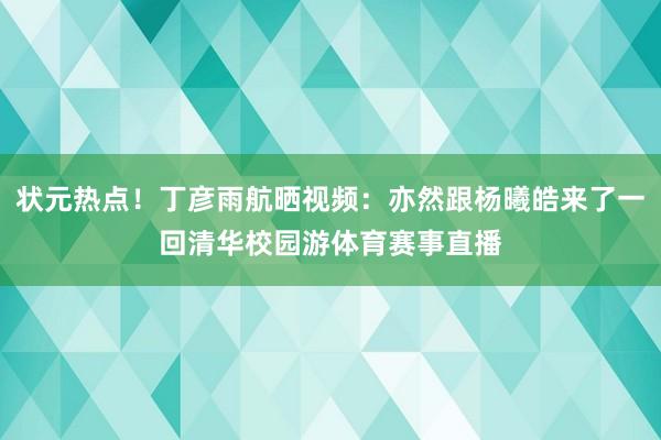 状元热点！丁彦雨航晒视频：亦然跟杨曦皓来了一回清华校园游体育赛事直播