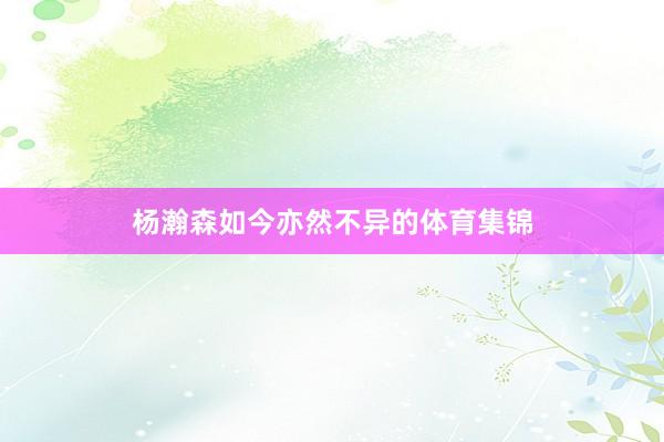 杨瀚森如今亦然不异的体育集锦