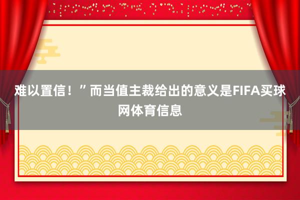 难以置信！”而当值主裁给出的意义是FIFA买球网体育信息