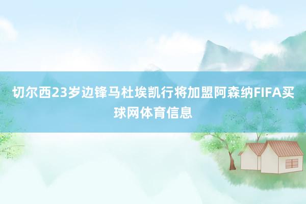 切尔西23岁边锋马杜埃凯行将加盟阿森纳FIFA买球网体育信息