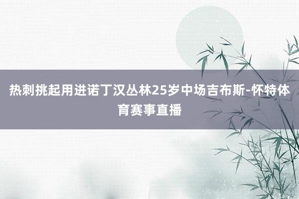 热刺挑起用进诺丁汉丛林25岁中场吉布斯-怀特体育赛事直播