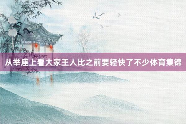 从举座上看大家王人比之前要轻快了不少体育集锦