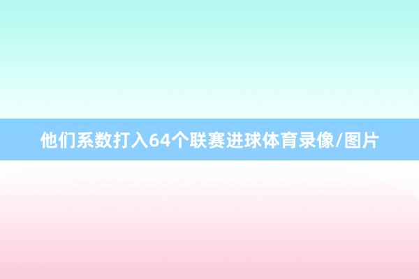 他们系数打入64个联赛进球体育录像/图片
