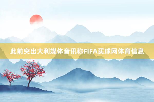 此前突出大利媒体音讯称FIFA买球网体育信息