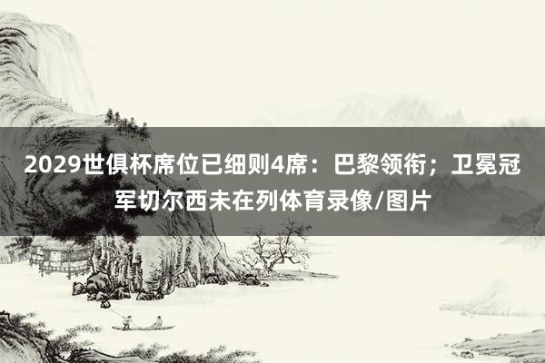 2029世俱杯席位已细则4席：巴黎领衔；卫冕冠军切尔西未在列体育录像/图片