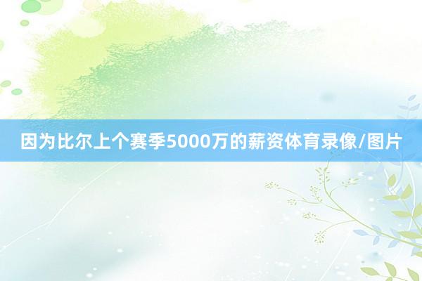 因为比尔上个赛季5000万的薪资体育录像/图片