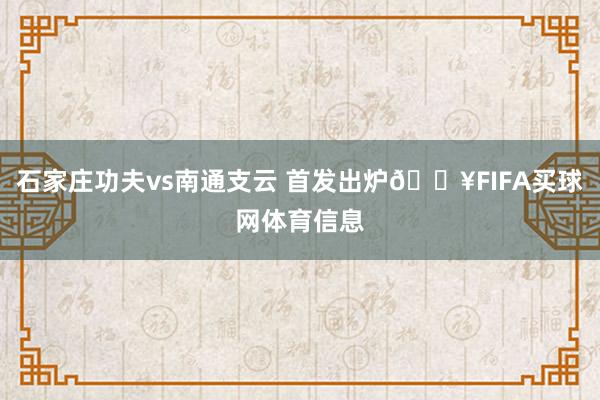 石家庄功夫vs南通支云 首发出炉🔥FIFA买球网体育信息