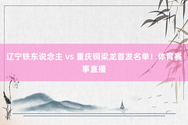 辽宁铁东说念主 vs 重庆铜梁龙首发名单！体育赛事直播