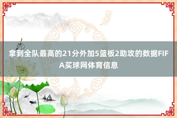 拿到全队最高的21分外加5篮板2助攻的数据FIFA买球网体育信息