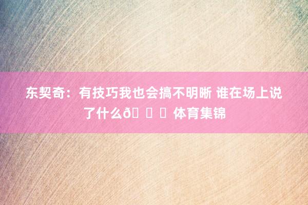 东契奇：有技巧我也会搞不明晰 谁在场上说了什么😂体育集锦