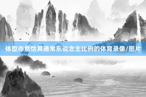 体型亦然恰其通常东说念主比例的体育录像/图片