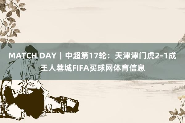 MATCH DAY｜中超第17轮：天津津门虎2-1成王人蓉城FIFA买球网体育信息