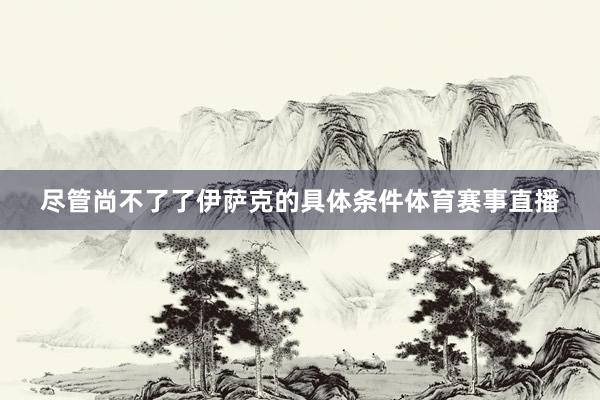 尽管尚不了了伊萨克的具体条件体育赛事直播